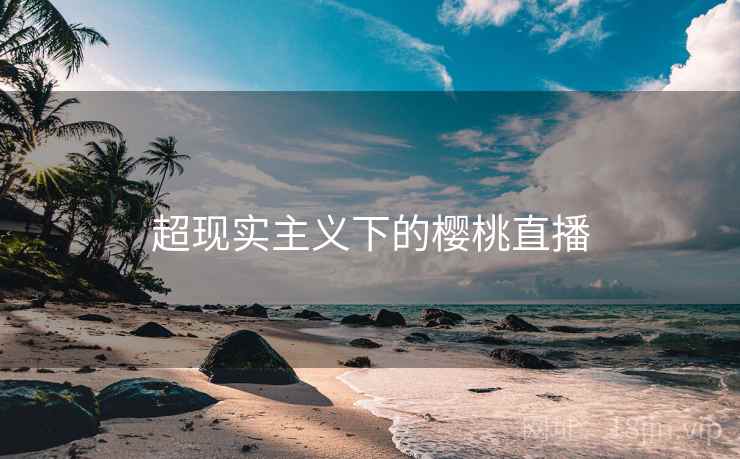 超现实主义下的樱桃直播 超现实主义下的樱桃直播