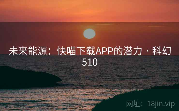 未来能源:快喵下载APP的潜力 · 科幻510 未来能源:快喵下载APP的潜力 · 科幻510
