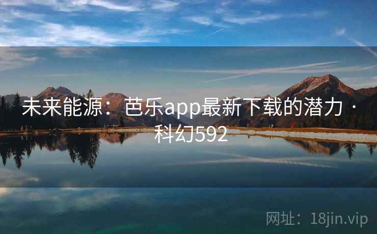 未来能源：芭乐app最新下载的潜力 · 科幻592