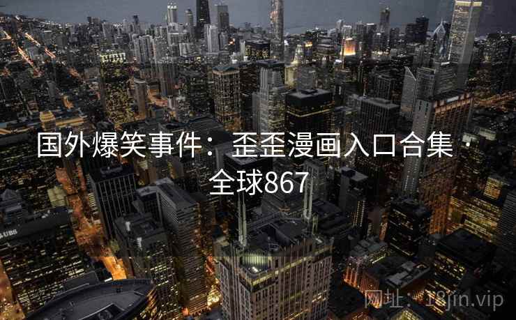 国外爆笑事件：歪歪漫画入口合集 · 全球867