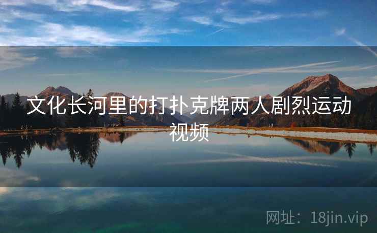 文化长河里的打扑克牌两人剧烈运动视频