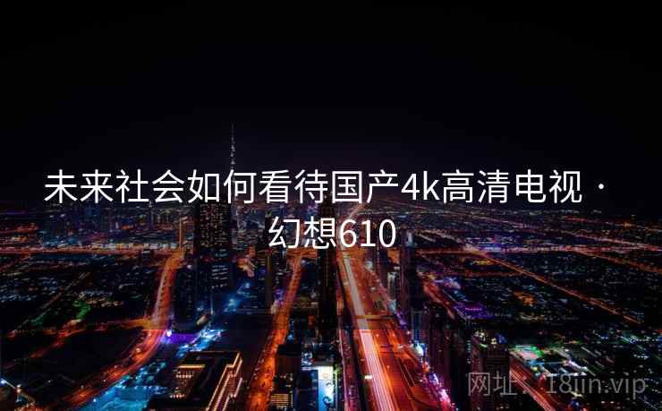 未来社会如何看待国产4k高清电视 · 幻想610