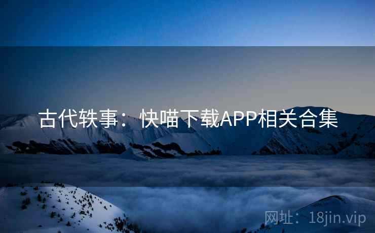 古代轶事：快喵下载APP相关合集