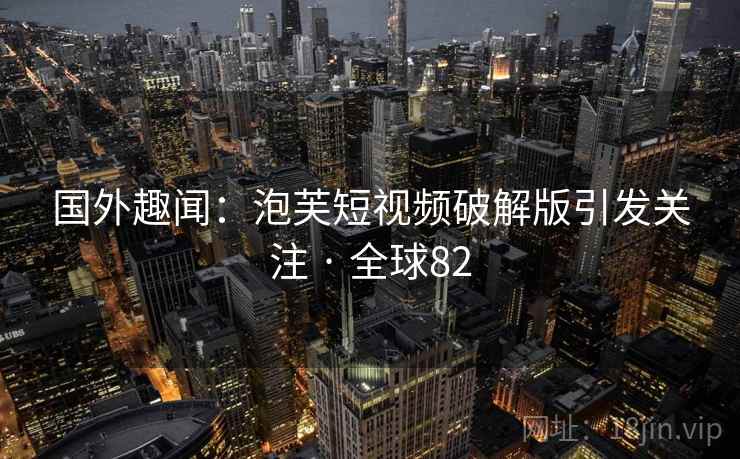 国外趣闻:泡芙短视频破解版引发关注 · 全球82 国外趣闻:泡芙短视频破解版引发关注 · 全球82