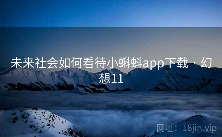 未来社会如何看待小蝌蚪app下载 · 幻想11