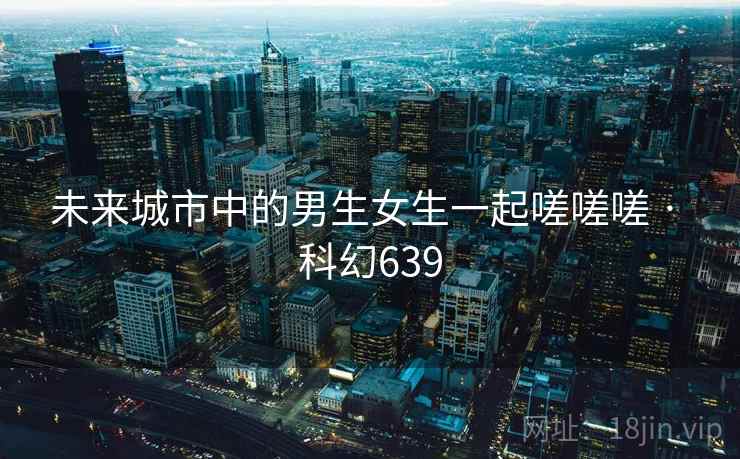 未来城市中的男生女生一起嗟嗟嗟 · 科幻639