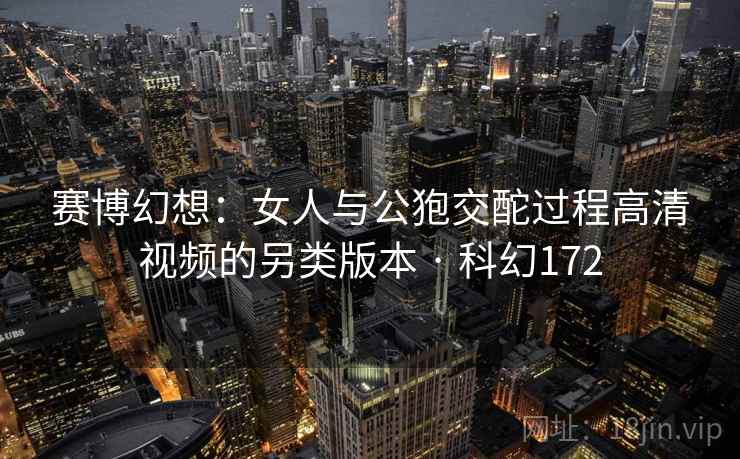 赛博幻想:女人与公狍交酡过程高清视频的另类版本 · 科幻172 赛博幻想:女人与公狍交酡过程高清视频的另类版本 · 科幻172