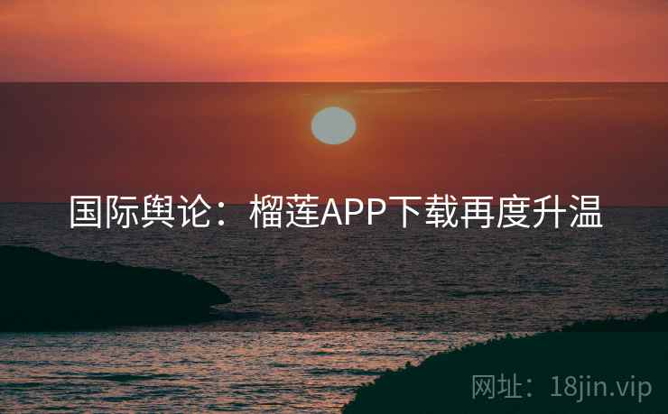国际舆论：榴莲APP下载再度升温