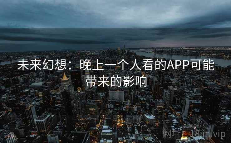 未来幻想:晚上一个人看的APP可能带来的影响 未来幻想:晚上一个人看的APP可能带来的影响