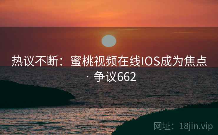 热议不断：蜜桃视频在线IOS成为焦点 · 争议662