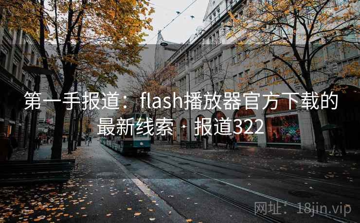 第一手报道:flash播放器官方下载的最新线索 · 报道322 第一手报道:flash播放器官方下载的最新线索 · 报道322