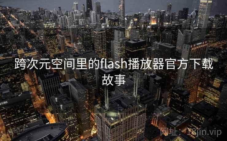 跨次元空间里的flash播放器官方下载故事 跨次元空间里的flash播放器官方下载故事
