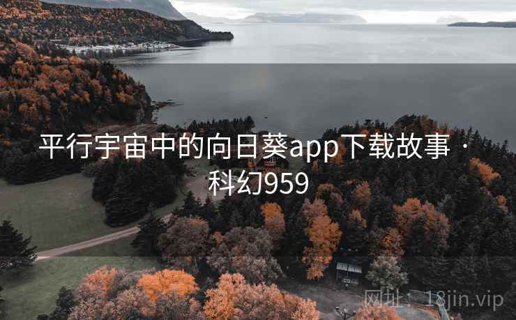 平行宇宙中的向日葵app下载故事 · 科幻959 平行宇宙中的向日葵app下载故事 · 科幻959