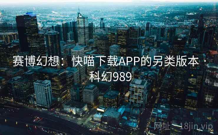 赛博幻想:快喵下载APP的另类版本 · 科幻989 赛博幻想:快喵下载APP的另类版本 · 科幻989