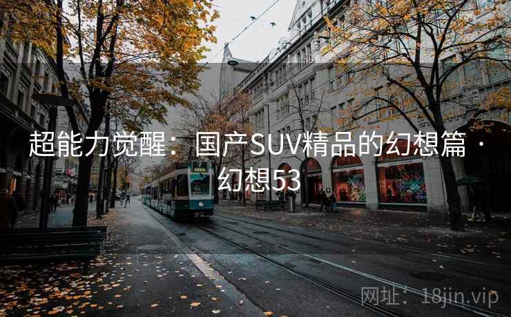 超能力觉醒:国产SUV精品的幻想篇 · 幻想53 超能力觉醒:国产SUV精品的幻想篇 · 幻想53