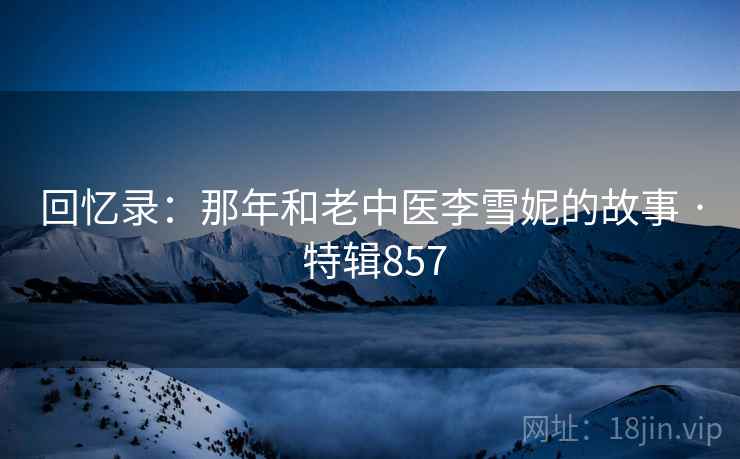 回忆录:那年和老中医李雪妮的故事 · 特辑857 回忆录:那年和老中医李雪妮的故事 · 特辑857